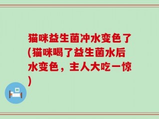 猫咪益生菌冲水变色了(猫咪喝了益生菌水后水变色，主人大吃一惊)