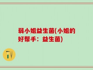 弱小姐益生菌(小姐的好帮手：益生菌)
