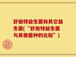 舒伯特益生菌和其它益生菌(“舒伯特益生菌与其他菌种的比较”)