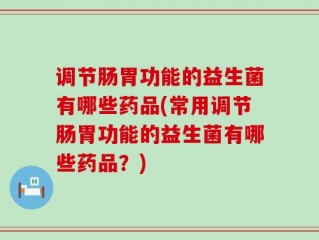 调节肠胃功能的益生菌有哪些药品(常用调节肠胃功能的益生菌有哪些药品？)