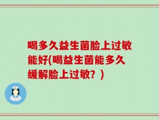 喝多久益生菌脸上过敏能好(喝益生菌能多久缓解脸上过敏？)