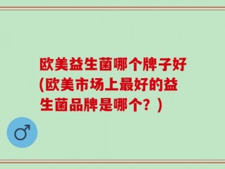 欧美益生菌哪个牌子好(欧美市场上最好的益生菌品牌是哪个？)