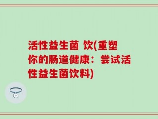 活性益生菌 饮(重塑你的肠道健康：尝试活性益生菌饮料)