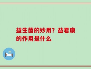 益生菌的妙用？益君康的作用是什么