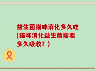 益生菌猫咪消化多久吃(猫咪消化益生菌需要多久吸收？)