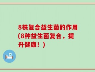 8株复合益生菌的作用(8种益生菌复合，提升健康！)