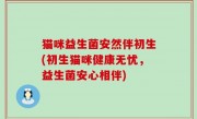 猫咪益生菌安然伴初生(初生猫咪健康无忧，益生菌安心相伴)