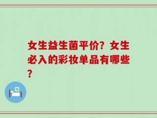 女生益生菌平价？女生必入的彩妆单品有哪些？