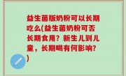 益生菌版奶粉可以长期吃么(益生菌奶粉可否长期食用？新生儿到儿童，长期喝有何影响？)