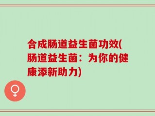 合成肠道益生菌功效(肠道益生菌：为你的健康添新助力)
