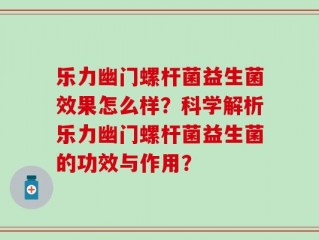 乐力幽门螺杆菌益生菌效果怎么样？科学解析乐力幽门螺杆菌益生菌的功效与作用？