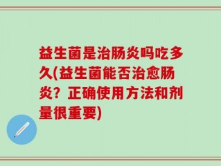 益生菌是治肠炎吗吃多久(益生菌能否治愈肠炎？正确使用方法和剂量很重要)