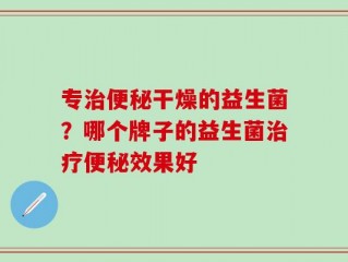 专治便秘干燥的益生菌？哪个牌子的益生菌治疗便秘效果好