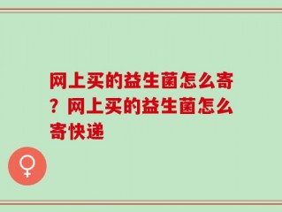 网上买的益生菌怎么寄？网上买的益生菌怎么寄快递
