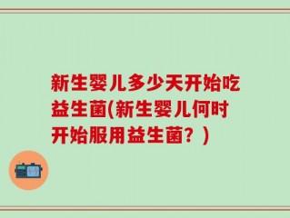 新生婴儿多少天开始吃益生菌(新生婴儿何时开始服用益生菌？)