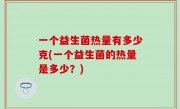 一个益生菌热量有多少克(一个益生菌的热量是多少？)