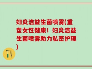 妇炎洁益生菌喷雾(重塑女性健康！妇炎洁益生菌喷雾助力私密护理)