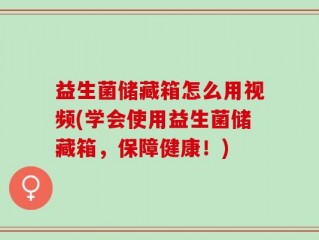 益生菌储藏箱怎么用视频(学会使用益生菌储藏箱，保障健康！)
