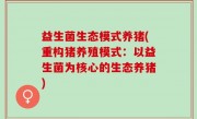 益生菌生态模式养猪(重构猪养殖模式：以益生菌为核心的生态养猪)
