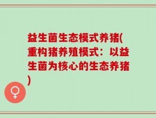 益生菌生态模式养猪(重构猪养殖模式：以益生菌为核心的生态养猪)