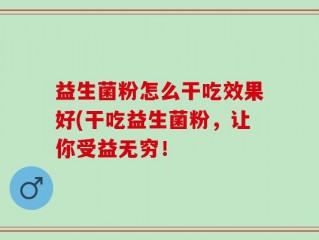 益生菌粉怎么干吃效果好(干吃益生菌粉，让你受益无穷！