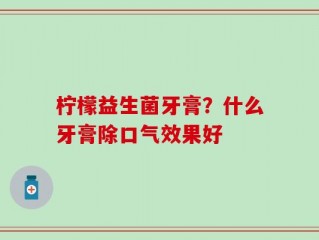 柠檬益生菌牙膏？什么牙膏除口气效果好