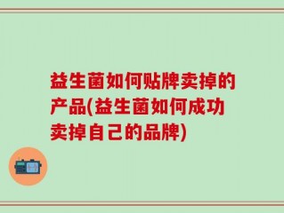 益生菌如何贴牌卖掉的产品(益生菌如何成功卖掉自己的品牌)
