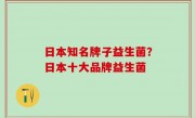 日本知名牌子益生菌？日本十大品牌益生菌
