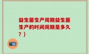 益生菌生产周期益生菌生产的时间周期是多久？)