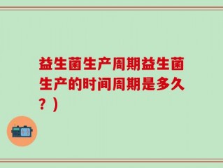 益生菌生产周期益生菌生产的时间周期是多久？)