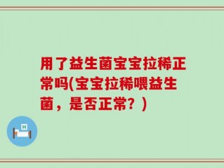 用了益生菌宝宝拉稀正常吗(宝宝拉稀喂益生菌，是否正常？)