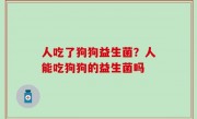 人吃了狗狗益生菌？人能吃狗狗的益生菌吗