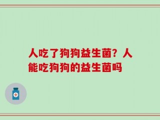 人吃了狗狗益生菌？人能吃狗狗的益生菌吗
