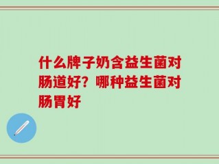 什么牌子奶含益生菌对肠道好？哪种益生菌对肠胃好