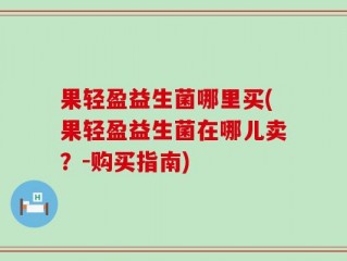 果轻盈益生菌哪里买(果轻盈益生菌在哪儿卖？-购买指南)