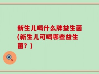 新生儿喝什么牌益生菌(新生儿可喝哪些益生菌？)