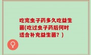 吃完虫子药多久吃益生菌(吃过虫子药后何时适合补充益生菌？)