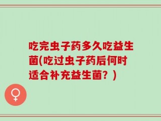 吃完虫子药多久吃益生菌(吃过虫子药后何时适合补充益生菌？)