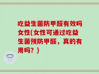 吃益生菌防甲醛有效吗女性(女性可通过吃益生菌预防甲醛，真的有用吗？)