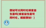 便秘可以同时吃蜂蜜益生菌吗(蜂蜜益生菌可同时吃，缓解便秘！)