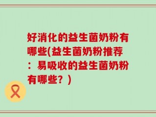 好消化的益生菌奶粉有哪些(益生菌奶粉推荐：易吸收的益生菌奶粉有哪些？)