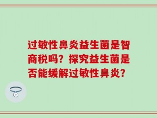 过敏性鼻炎益生菌是智商税吗？探究益生菌是否能缓解过敏性鼻炎？
