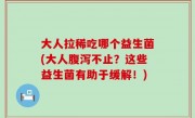 大人拉稀吃哪个益生菌(大人腹泻不止？这些益生菌有助于缓解！)