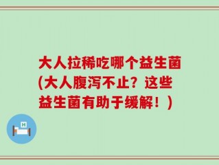 大人拉稀吃哪个益生菌(大人腹泻不止？这些益生菌有助于缓解！)