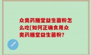众奥药膳堂益生菌粉怎么吃(如何正确食用众奥药膳堂益生菌粉？