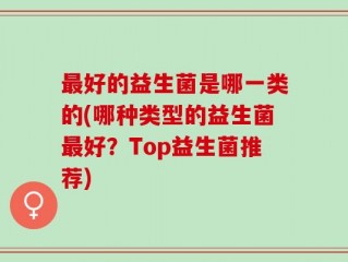 最好的益生菌是哪一类的(哪种类型的益生菌最好？Top益生菌推荐)