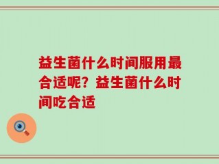 益生菌什么时间服用最合适呢？益生菌什么时间吃合适