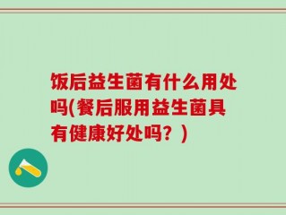 饭后益生菌有什么用处吗(餐后服用益生菌具有健康好处吗？)