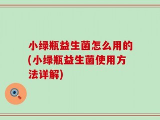 小绿瓶益生菌怎么用的(小绿瓶益生菌使用方法详解)