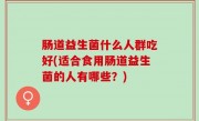 肠道益生菌什么人群吃好(适合食用肠道益生菌的人有哪些？)